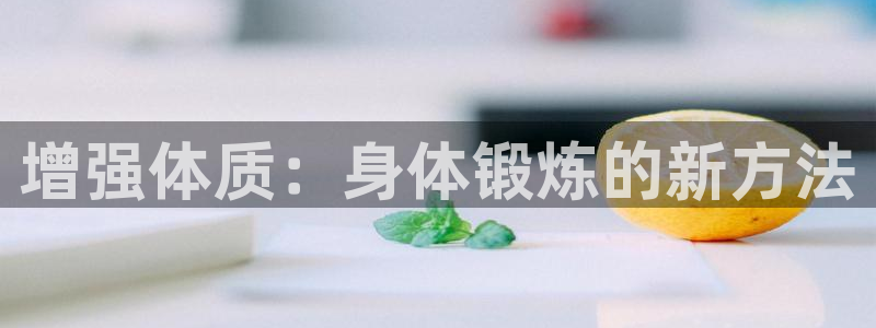 xc体育app官方网站：增强体质：身体锻炼的新方法