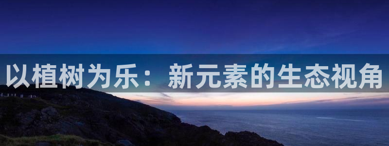 xc体育app官方网站：以植树为乐：新元素的生态视角