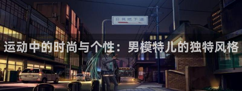 xc体育app官方网站：运动中的时尚与个性：男模特儿的独特风格