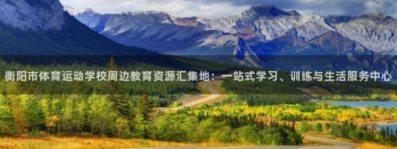 xc体育app官方网站：衡阳市体育运动学校周边教育资源汇集地：一站式学习、训练与生活服务中心