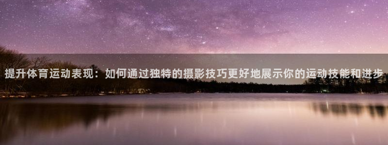 xc体育：提升体育运动表现：如何通过独特的摄影技巧更好地展示你的运动技能和进步