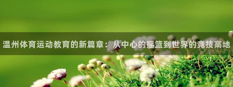 xc体育app官方网站：温州体育运动教育的新篇章：从中心的摇篮到世界的竞技高地