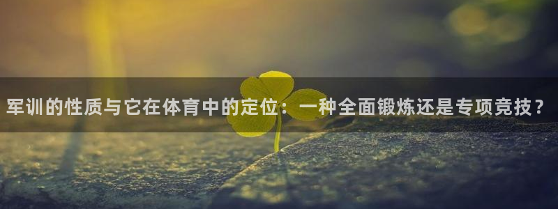 xc体育：军训的性质与它在体育中的定位：一种全面锻炼还是专项竞技？